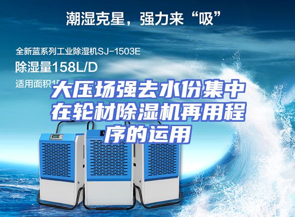 大压场强去水份集中在轮材除湿机再用程序的运用