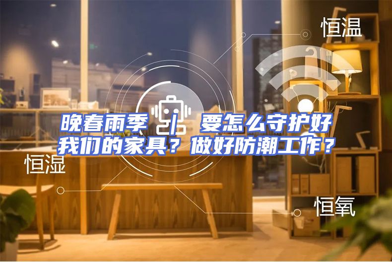 晚春雨季 ｜ 要怎么守护好我们的家具？做好防潮工作？