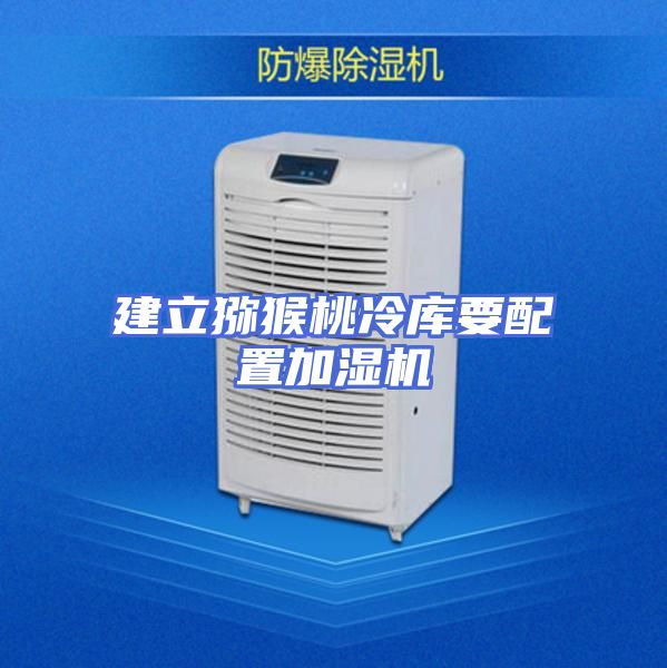 建立猕猴桃冷库要配置加湿机