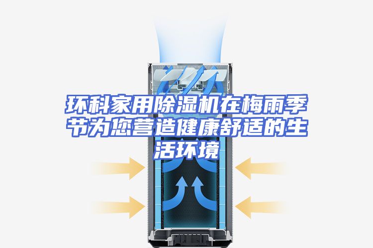 环科家用除湿机在梅雨季节为您营造健康舒适的生活环境