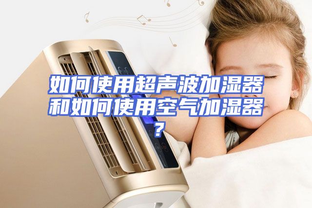 如何使用超声波加湿器和如何使用空气加湿器？