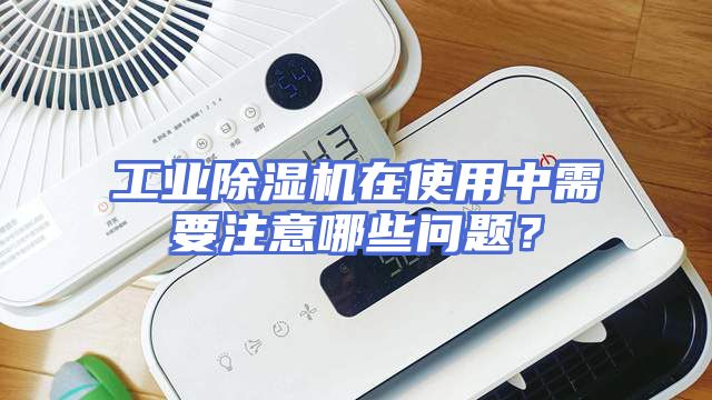 工业除湿机在使用中需要注意哪些问题？