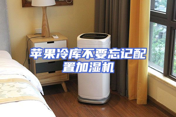 苹果冷库不要忘记配置加湿机