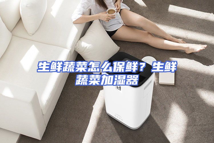 生鲜蔬菜怎么保鲜？生鲜蔬菜加湿器