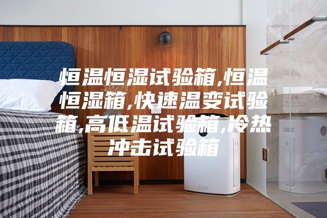 恒温恒湿试验箱,恒温恒湿箱,快速温变试验箱,高低温试验箱,冷热冲击试验箱