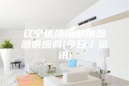辽宁优质恒温加热器供应商(今日／资讯)