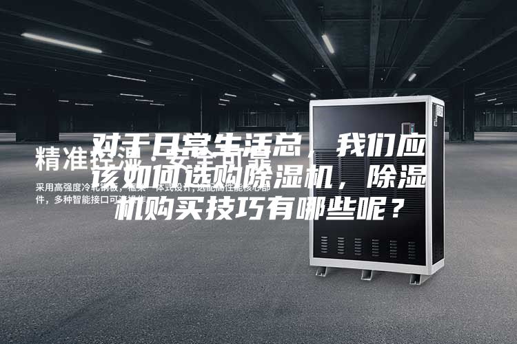 对于日常生活总,我们应该如何选购除湿机,除湿机购买技巧有哪些呢?