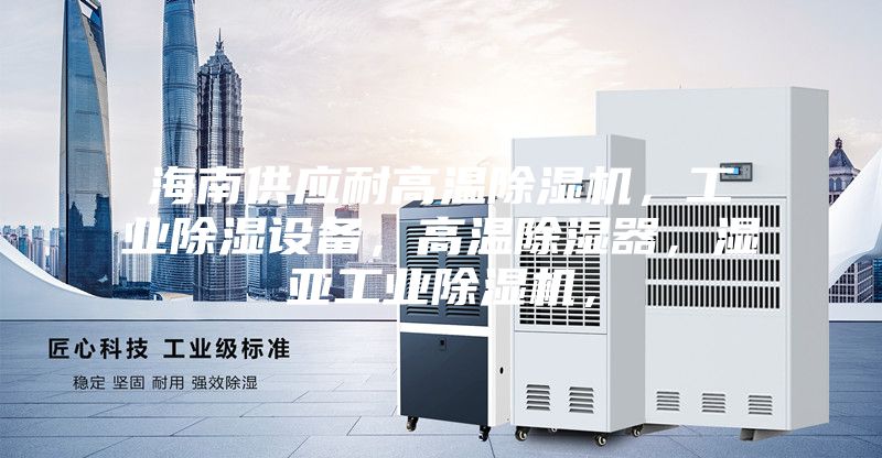 海南供应耐高温除湿机，工业除湿设备，高温除湿器，湿亚工业除湿机，