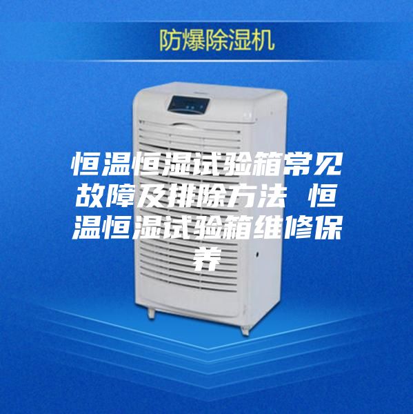 恒温恒湿试验箱常见故障及排除方法 恒温恒湿试验箱维修保养