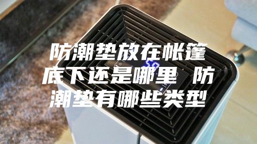 防潮垫放在帐篷底下还是哪里 防潮垫有哪些类型