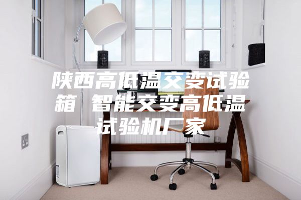 陕西高低温交变试验箱 智能交变高低温试验机厂家