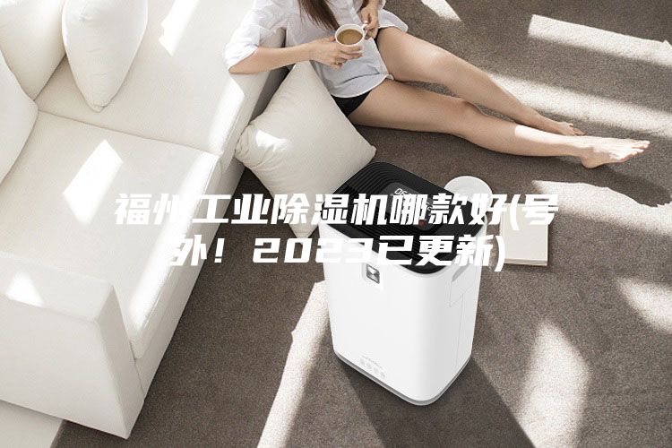 福州工业除湿机哪款好(号外！2023已更新)