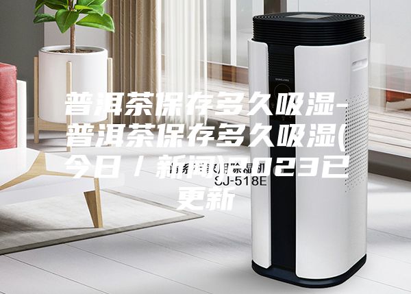 普洱茶保存多久吸湿-普洱茶保存多久吸湿(今日／新闻)2023已更新