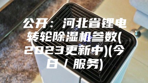 公开:河北省锂电转轮除湿机参数(2023更新中)(今日/服务)