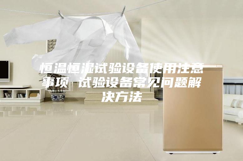 恒温恒湿试验设备使用注意事项 试验设备常见问题解决方法