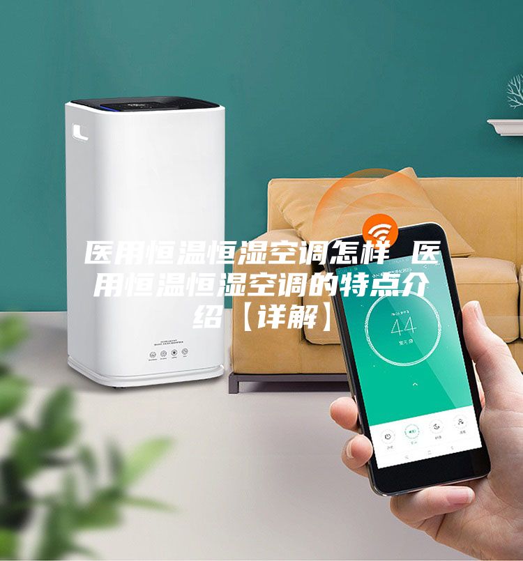 医用恒温恒湿空调怎样 医用恒温恒湿空调的特点介绍【详解】