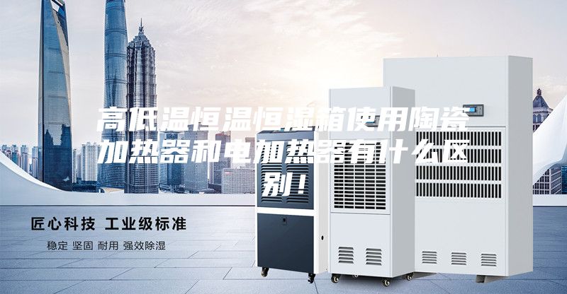 高低温恒温恒湿箱使用陶瓷加热器和电加热器有什么区别！