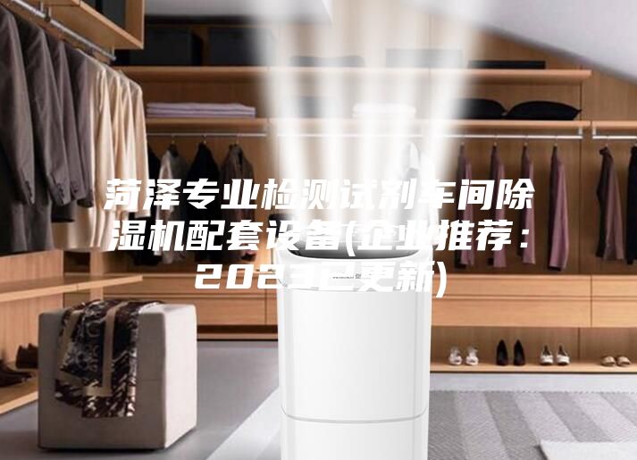 菏泽专业检测试剂车间除湿机配套设备(企业推荐：2023已更新)