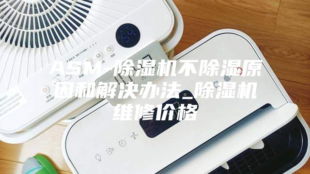ASM-除湿机不除湿原因和解决办法_除湿机维修价格