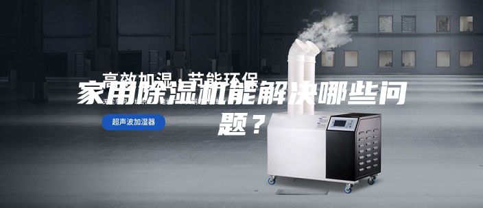 家用除湿机能解决哪些问题？