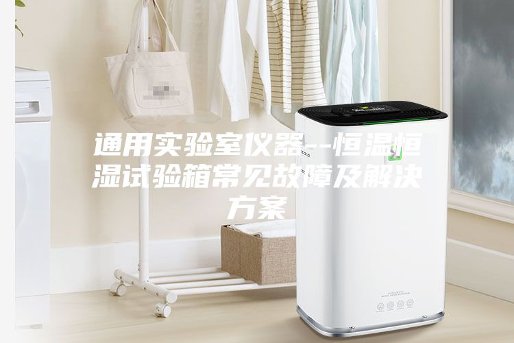 通用实验室仪器--恒温恒湿试验箱常见故障及解决方案