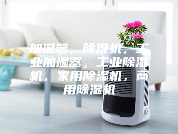 加湿器，除湿机，工业加湿器，工业除湿机，家用除湿机，商用除湿机