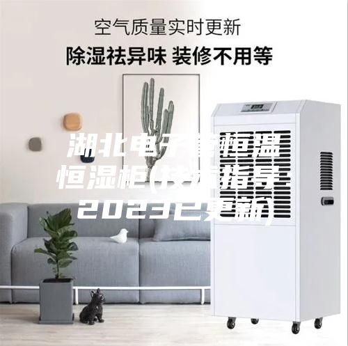 湖北电子管恒温恒湿柜(技术指导：2023已更新)
