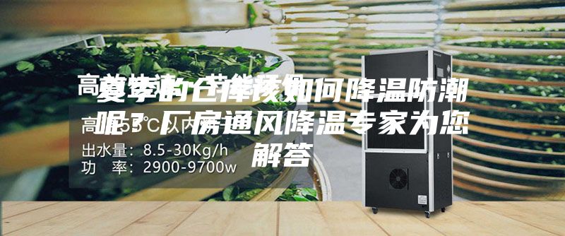 夏季的仓库该如何降温防潮呢？厂房通风降温专家为您解答