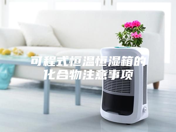 可程式恒温恒湿箱的化合物注意事项