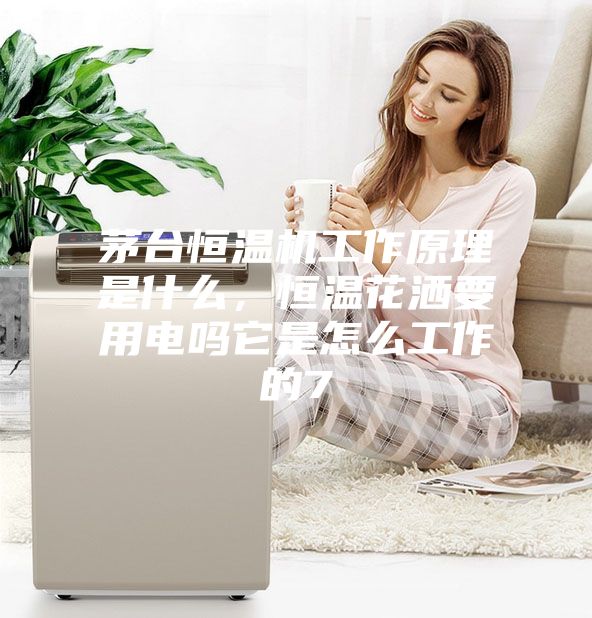 茅台恒温机工作原理是什么，恒温花洒要用电吗它是怎么工作的7