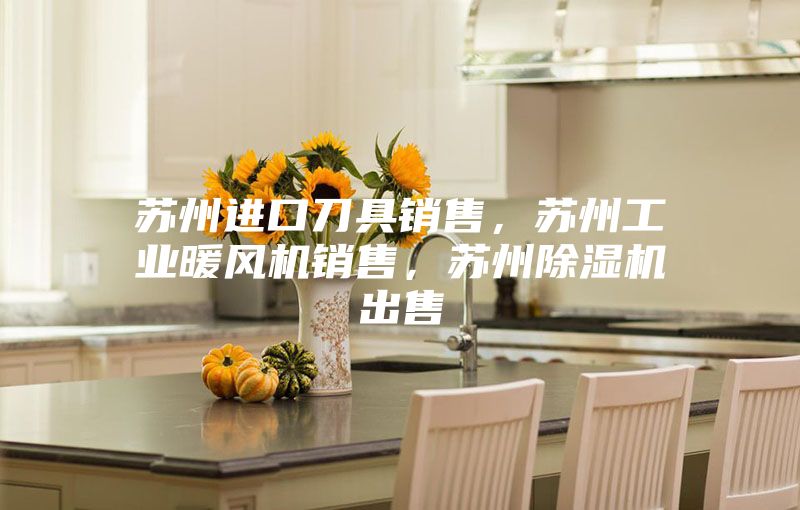 苏州进口刀具销售，苏州工业暖风机销售，苏州除湿机出售