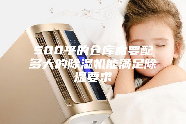500平的仓库需要配多大的除湿机能满足除湿要求