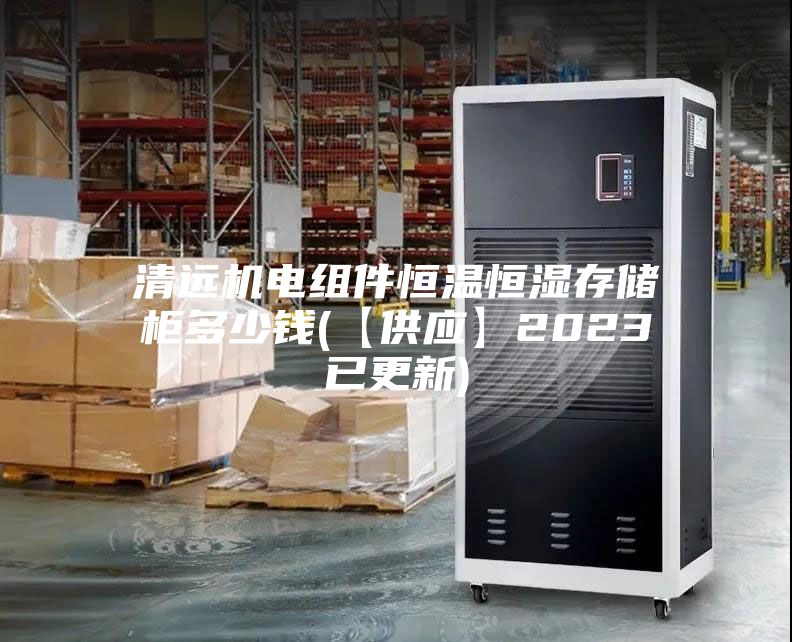 清远机电组件恒温恒湿存储柜多少钱(【供应】2023已更新)