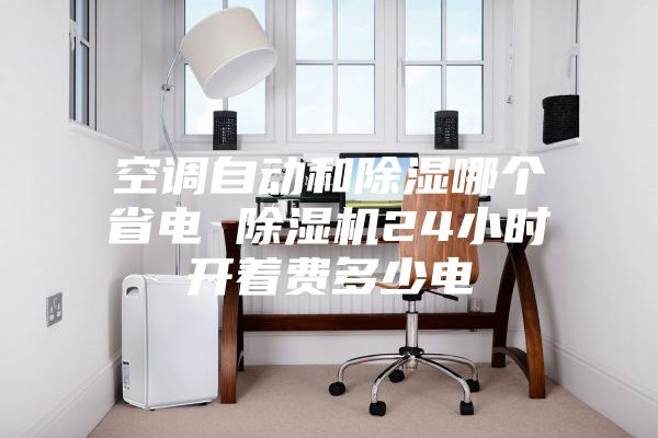空调自动和除湿哪个省电 除湿机24小时开着费多少电