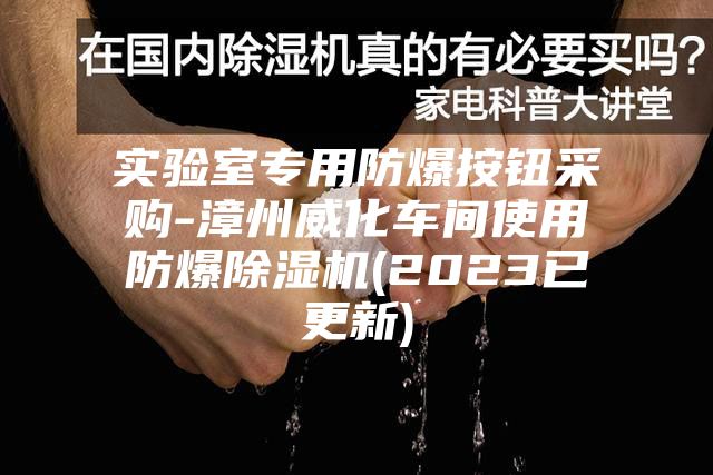 实验室专用防爆按钮采购-漳州威化车间使用防爆除湿机(2023已更新)