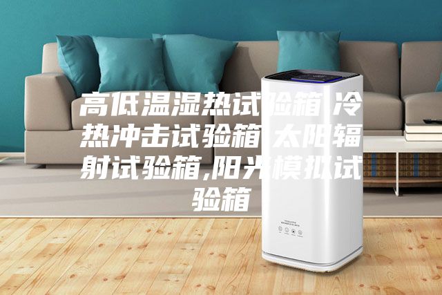 高低温湿热试验箱,冷热冲击试验箱,太阳辐射试验箱,阳光模拟试验箱