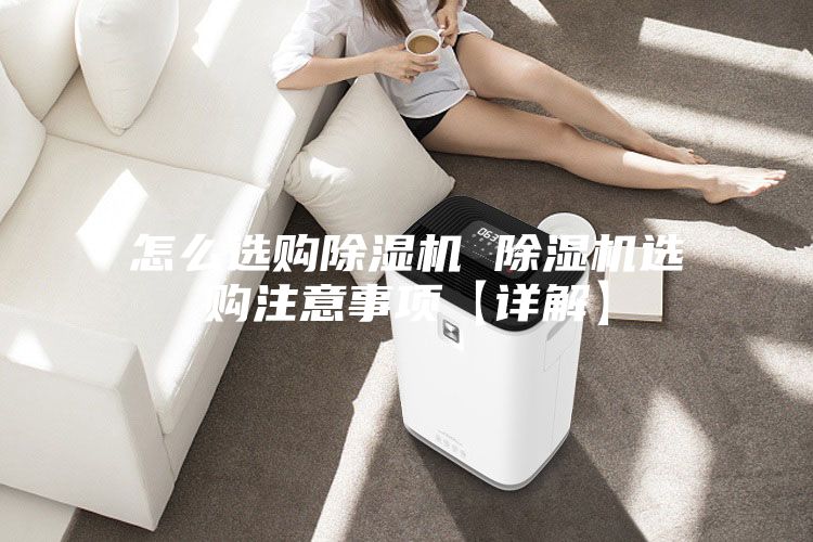 怎么选购除湿机 除湿机选购注意事项【详解】
