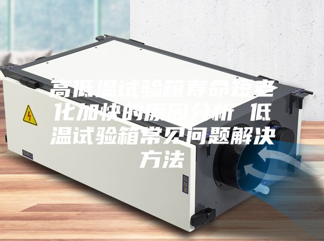 高低温试验箱寿命短老化加快的原因分析 低温试验箱常见问题解决方法