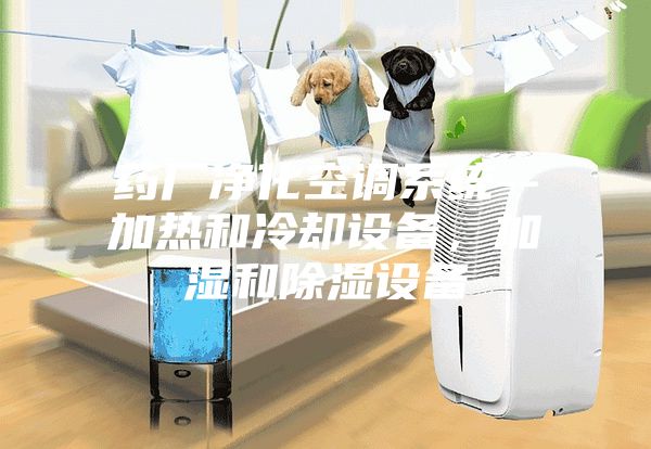 药厂净化空调系统--加热和冷却设备，加湿和除湿设备