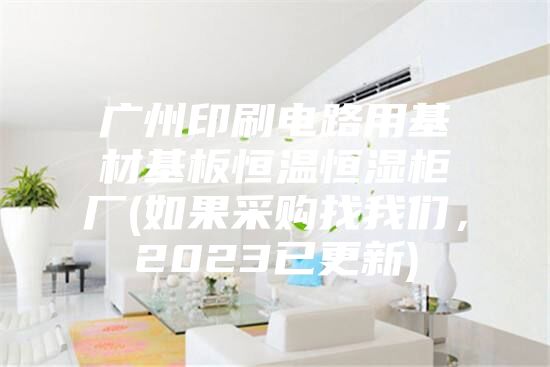 广州印刷电路用基材基板恒温恒湿柜厂(如果采购找我们，2023已更新)