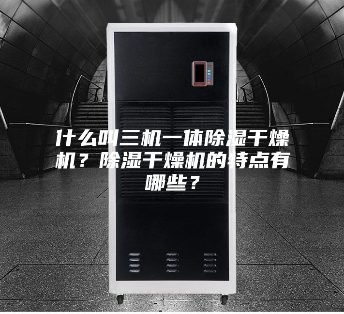 什么叫三机一体除湿干燥机？除湿干燥机的特点有哪些？