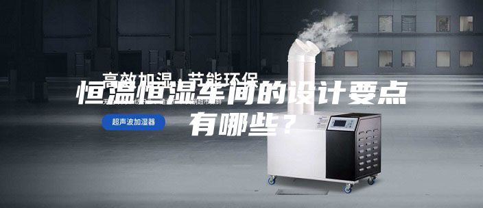 恒温恒湿车间的设计要点有哪些？