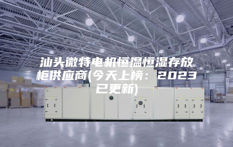 汕头微特电机恒温恒湿存放柜供应商(今天上榜：2023已更新)