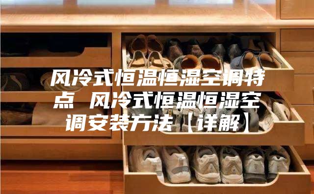 风冷式恒温恒湿空调特点 风冷式恒温恒湿空调安装方法【详解】