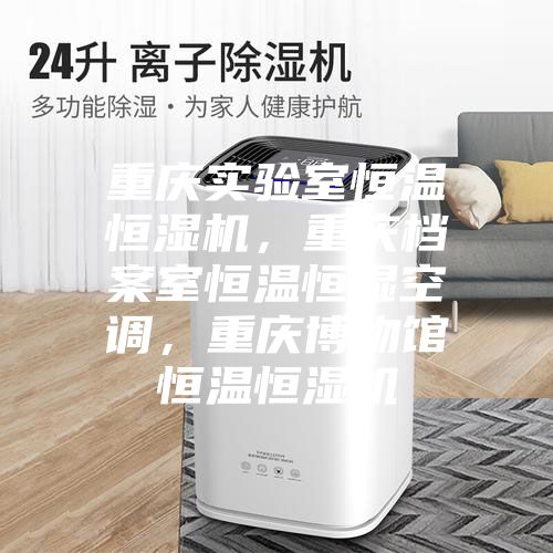 重庆实验室恒温恒湿机，重庆档案室恒温恒湿空调，重庆博物馆恒温恒湿机