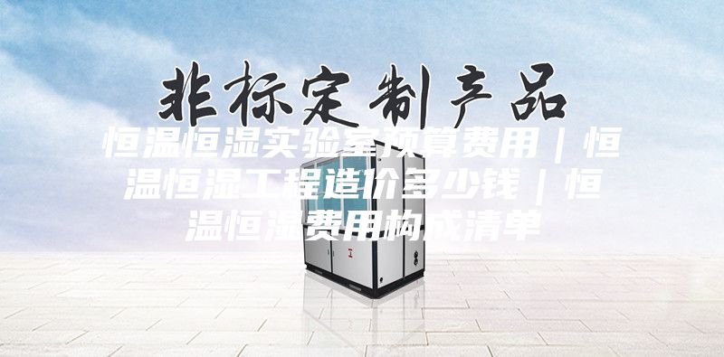 恒温恒湿实验室预算费用｜恒温恒湿工程造价多少钱｜恒温恒湿费用构成清单