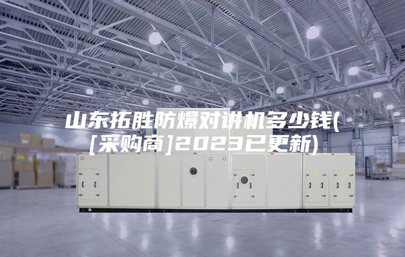 山东拓胜防爆对讲机多少钱([采购商]2023已更新)