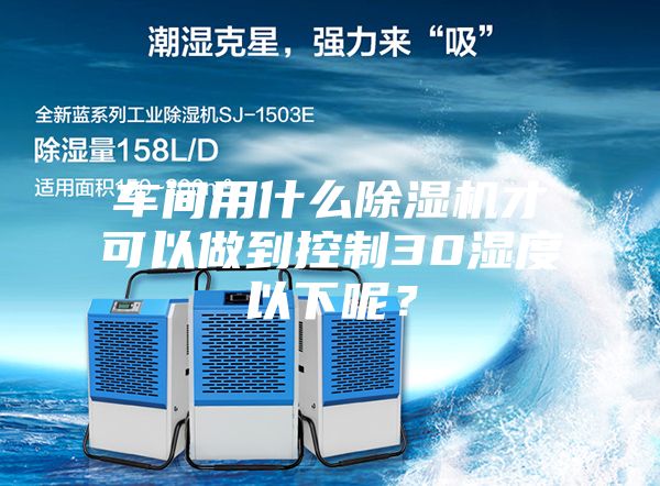 车间用什么除湿机才可以做到控制30湿度以下呢？