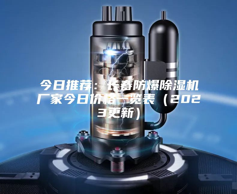 今日推荐：长春防爆除湿机厂家今日价格一览表（2023更新）