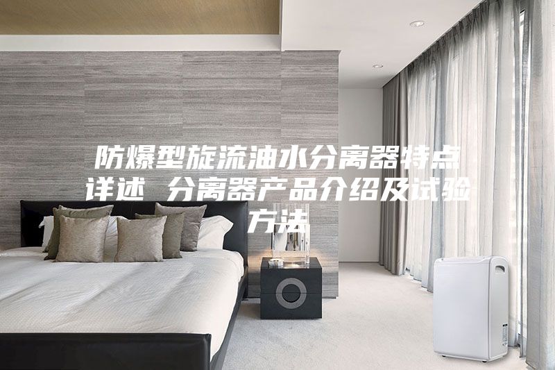 防爆型旋流油水分离器特点详述 分离器产品介绍及试验方法